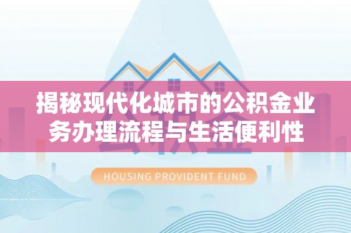 马尾揭秘现代化城市的公积金业务办理流程与生活便利性