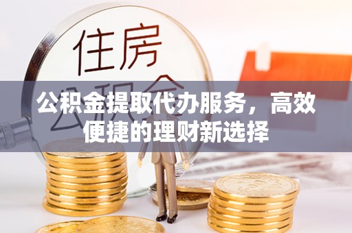 马尾公积金提取代办服务，高效便捷的理财新选择