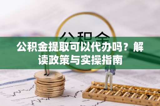 马尾公积金提取可以代办吗？解读政策与实操指南