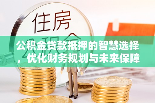 马尾公积金贷款抵押的智慧选择，优化财务规划与未来保障
