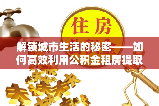 马尾解锁城市生活的秘密——如何高效利用公积金租房提取政策优化居住体验