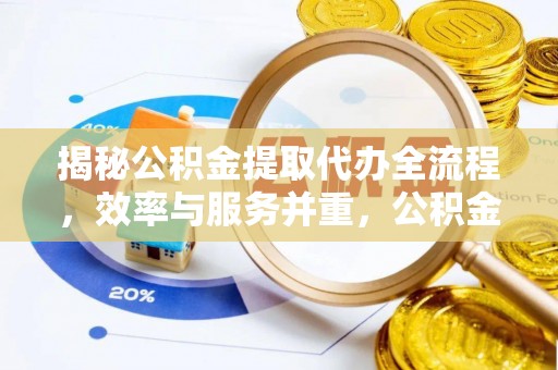 马尾揭秘公积金提取代办全流程，效率与服务并重，公积金提取代办要多久不再是难题