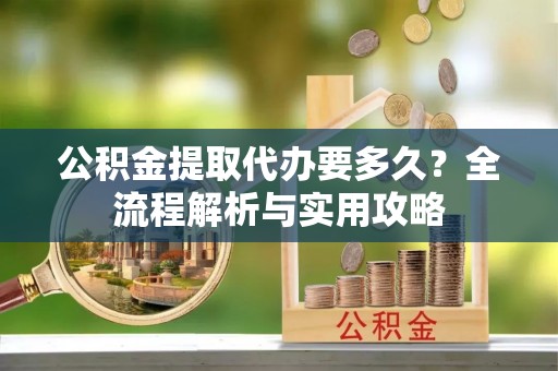 马尾公积金提取代办要多久？全流程解析与实用攻略