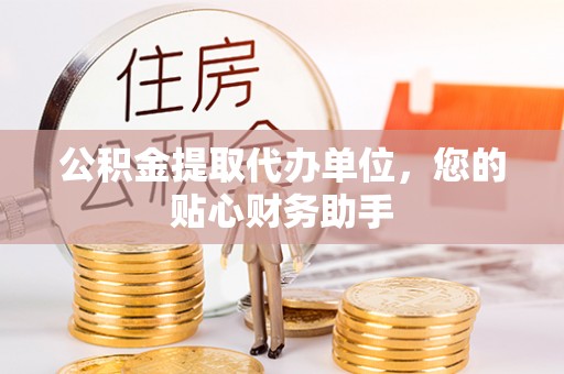 马尾公积金提取代办单位，您的贴心财务助手