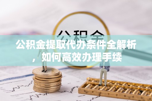 马尾公积金提取代办条件全解析，如何高效办理手续