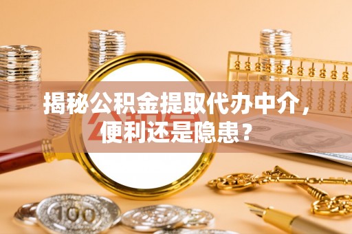 马尾揭秘公积金提取代办中介，便利还是隐患？