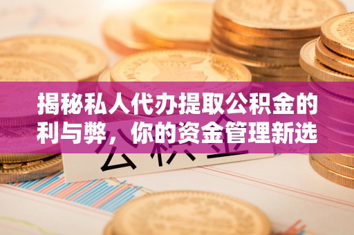 马尾揭秘私人代办提取公积金的利与弊，你的资金管理新选择