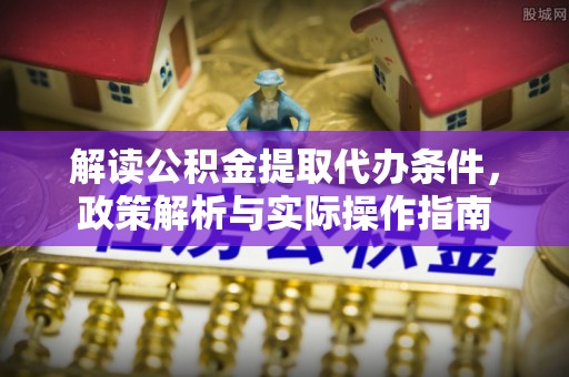 马尾解读公积金提取代办条件，政策解析与实际操作指南