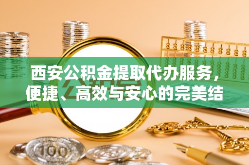 马尾西安公积金提取代办服务，便捷、高效与安心的完美结合