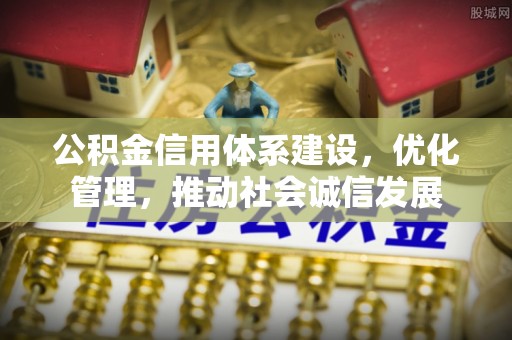 马尾公积金信用体系建设，优化管理，推动社会诚信发展