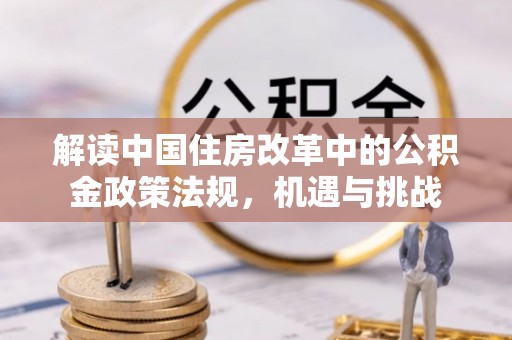 马尾解读中国住房改革中的公积金政策法规，机遇与挑战