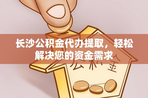 马尾长沙公积金代办提取，轻松解决您的资金需求