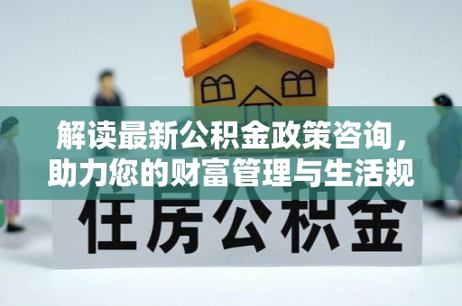马尾解读最新公积金政策咨询，助力您的财富管理与生活规划