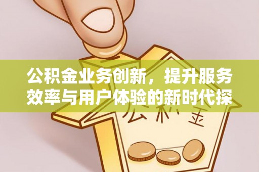 马尾公积金业务创新，提升服务效率与用户体验的新时代探索