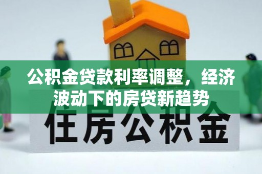 马尾公积金贷款利率调整，经济波动下的房贷新趋势