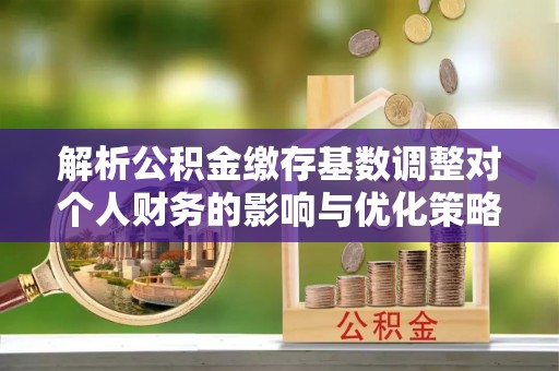 马尾解析公积金缴存基数调整对个人财务的影响与优化策略