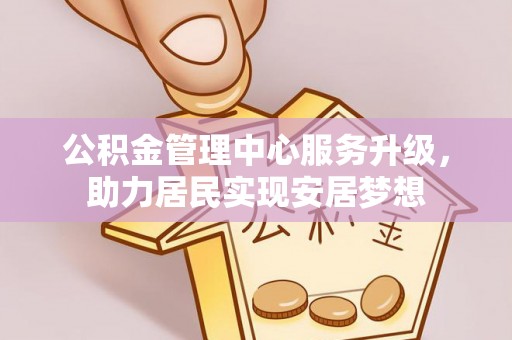 马尾公积金管理中心服务升级，助力居民实现安居梦想