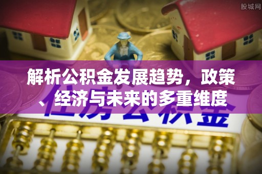 马尾解析公积金发展趋势，政策、经济与未来的多重维度