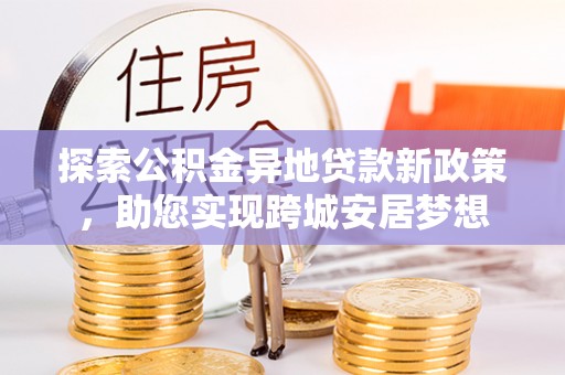 马尾探索公积金异地贷款新政策，助您实现跨城安居梦想