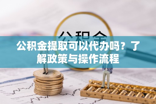 马尾公积金提取可以代办吗？了解政策与操作流程