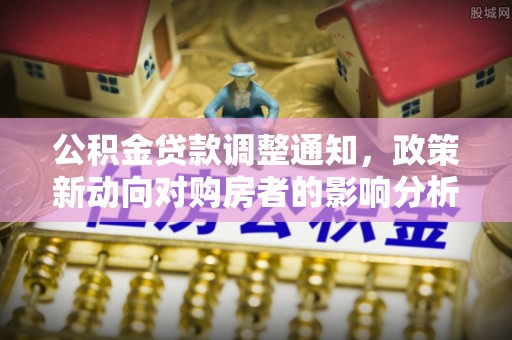 马尾公积金贷款调整通知，政策新动向对购房者的影响分析