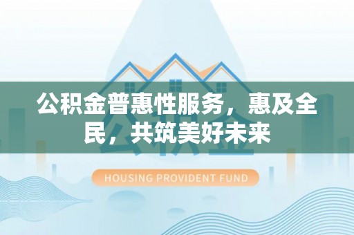 马尾公积金普惠性服务，惠及全民，共筑美好未来