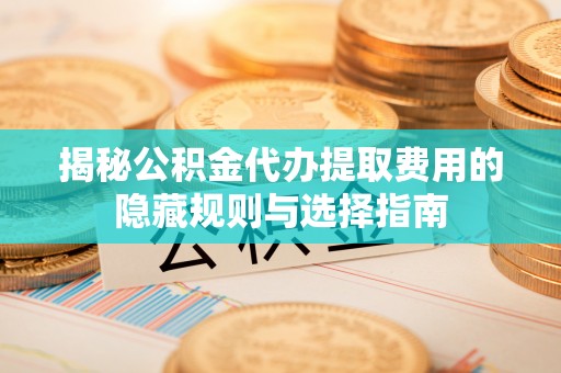 马尾揭秘公积金代办提取费用的隐藏规则与选择指南