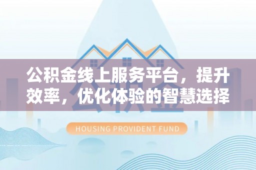 马尾公积金线上服务平台，提升效率，优化体验的智慧选择