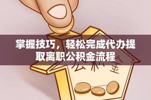 马尾掌握技巧，轻松完成代办提取离职公积金流程