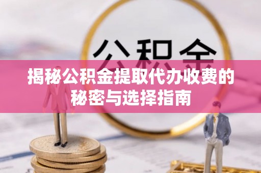马尾揭秘公积金提取代办收费的秘密与选择指南