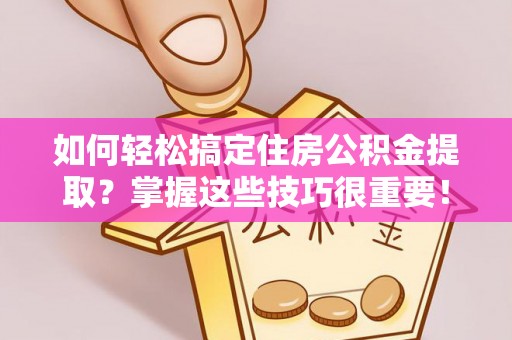 马尾如何轻松搞定住房公积金提取？掌握这些技巧很重要！
