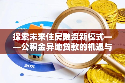 马尾探索未来住房融资新模式——公积金异地贷款的机遇与挑战
