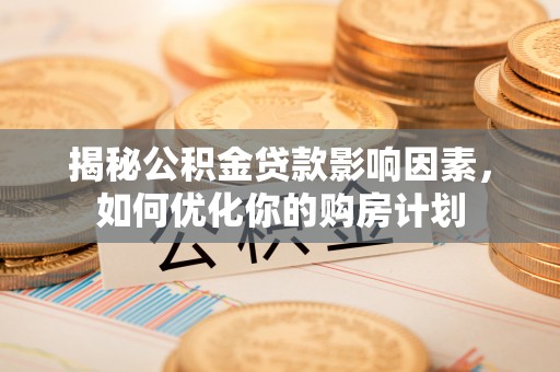 马尾揭秘公积金贷款影响因素，如何优化你的购房计划