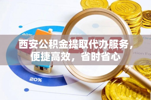 马尾西安公积金提取代办服务，便捷高效，省时省心