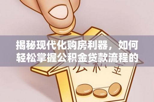 马尾揭秘现代化购房利器，如何轻松掌握公积金贷款流程的每一个细节