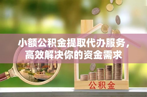 马尾小额公积金提取代办服务，高效解决你的资金需求