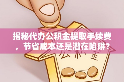 马尾揭秘代办公积金提取手续费，节省成本还是潜在陷阱？