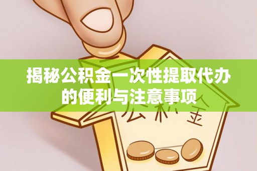 马尾揭秘公积金一次性提取代办的便利与注意事项