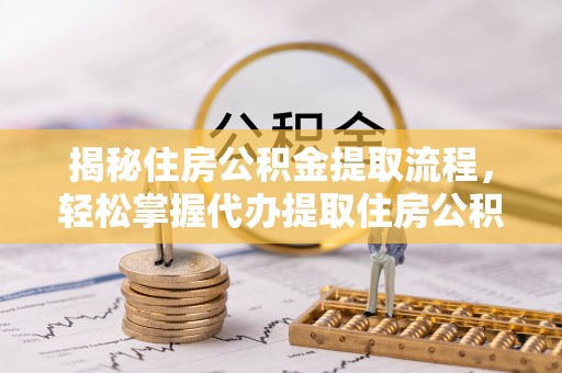 马尾揭秘住房公积金提取流程，轻松掌握代办提取住房公积金技巧