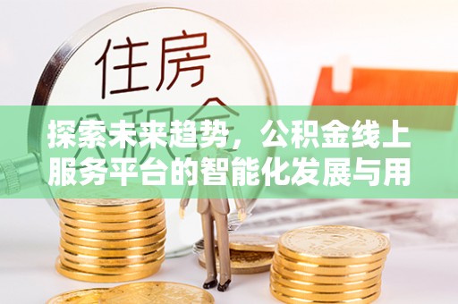 马尾探索未来趋势，公积金线上服务平台的智能化发展与用户便利性提升