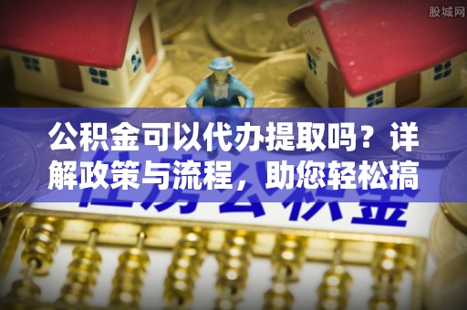 马尾公积金可以代办提取吗？详解政策与流程，助您轻松搞定！