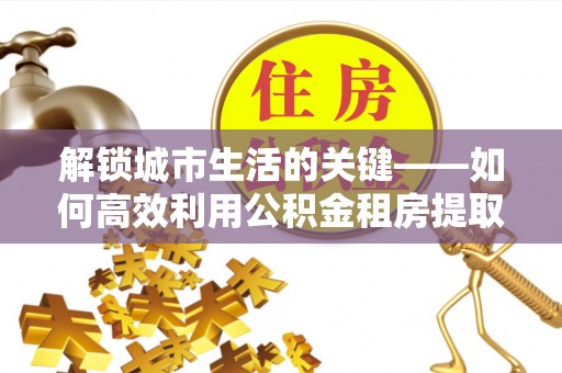 马尾解锁城市生活的关键——如何高效利用公积金租房提取实现居住自由