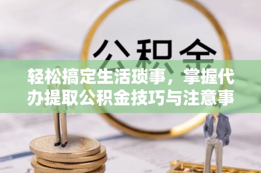 马尾轻松搞定生活琐事，掌握代办提取公积金技巧与注意事项