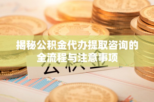 马尾揭秘公积金代办提取咨询的全流程与注意事项