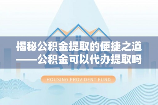 马尾揭秘公积金提取的便捷之道——公积金可以代办提取吗？