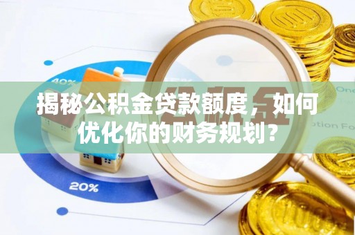 马尾揭秘公积金贷款额度，如何优化你的财务规划？