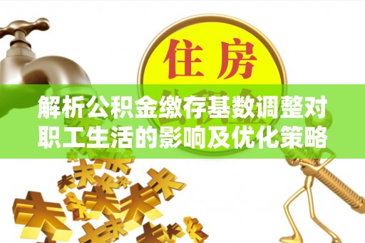 马尾解析公积金缴存基数调整对职工生活的影响及优化策略