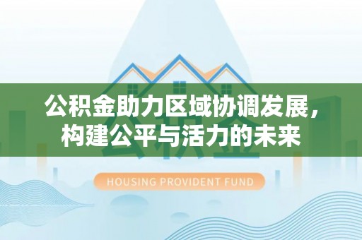 马尾公积金助力区域协调发展，构建公平与活力的未来