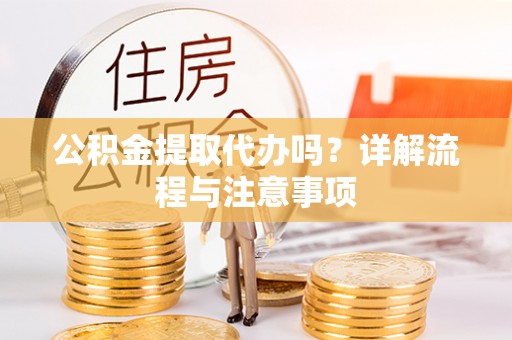 马尾公积金提取代办吗？详解流程与注意事项