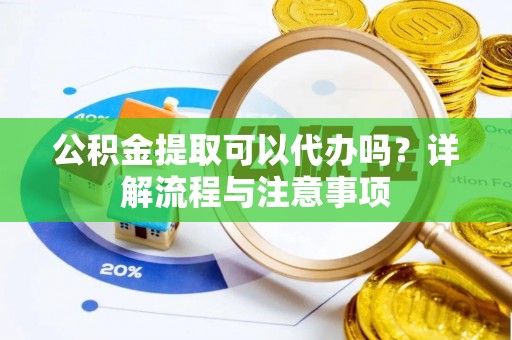 马尾公积金提取可以代办吗？详解流程与注意事项